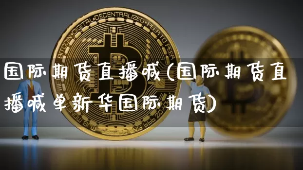 国际期货直播喊(国际期货直播喊单新华国际期货)_https://www.lclxwz.com_上期能源_第1张