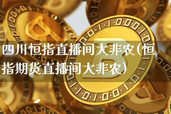 四川恒指直播间大非农(恒指期货直播间大非农)_https://www.lclxwz.com_郑商所_第1张