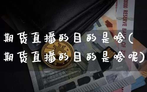 期货直播的目的是啥(期货直播的目的是啥呢)_https://www.lclxwz.com_大商所_第1张