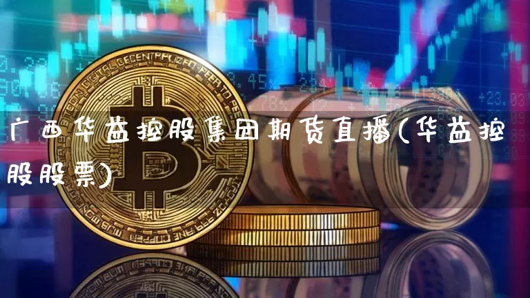 广西华益控股集团期货直播(华益控股股票)_https://www.lclxwz.com_上期所_第1张
