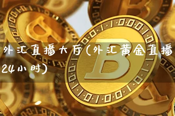 外汇直播大厅(外汇黄金直播24小时)_https://www.lclxwz.com_大商所_第1张