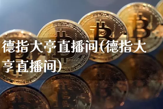 德指大亭直播间(德指大亨直播间)_https://www.lclxwz.com_大商所_第1张