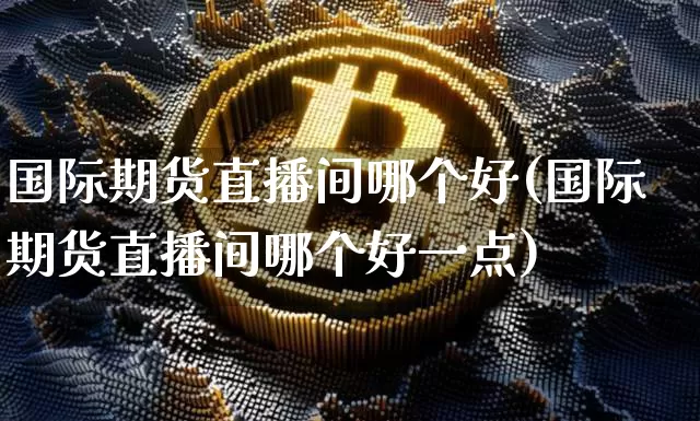 国际期货直播间哪个好(国际期货直播间哪个好一点)_https://www.lclxwz.com_上期能源_第1张