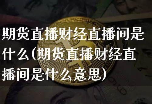 期货直播财经直播间是什么(期货直播财经直播间是什么意思)_https://www.lclxwz.com_大商所_第1张