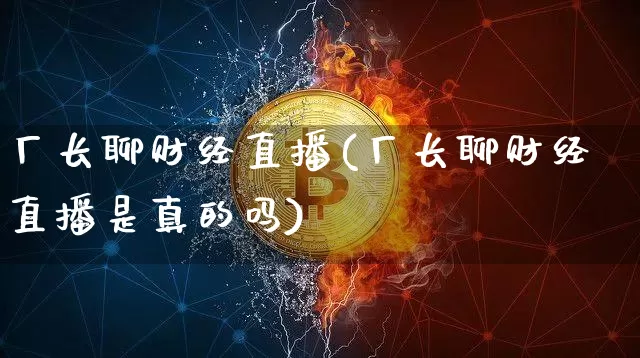 厂长聊财经直播(厂长聊财经直播是真的吗)_https://www.lclxwz.com_上期能源_第1张