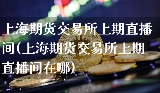 上海期货交易所上期直播间(上海期货交易所上期直播间在哪)_https://www.lclxwz.com_中金所_第1张