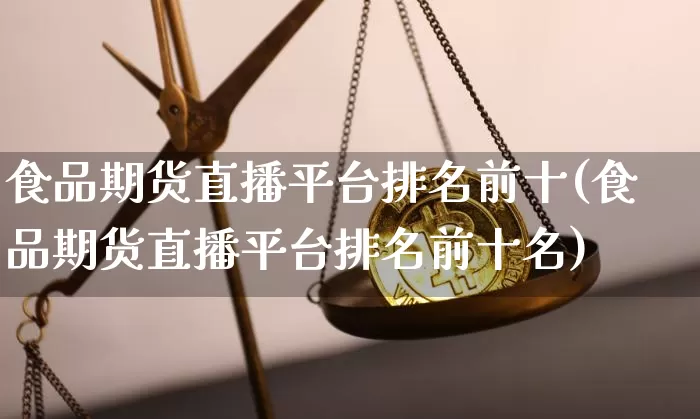 食品期货直播平台排名前十(食品期货直播平台排名前十名)_https://www.lclxwz.com_广期所_第1张