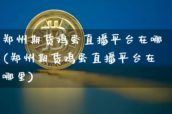 郑州期货鸡蛋直播平台在哪(郑州期货鸡蛋直播平台在哪里)_https://www.lclxwz.com_上期所_第1张