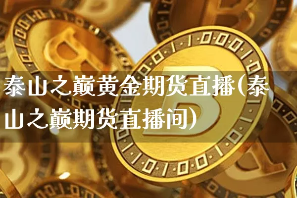 泰山之巅黄金期货直播(泰山之巅期货直播间)_https://www.lclxwz.com_大商所_第1张