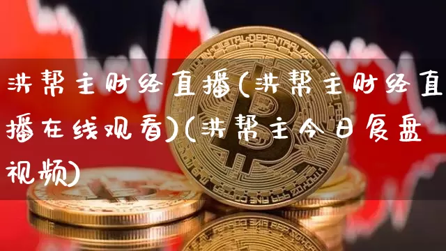 洪帮主财经直播(洪帮主财经直播在线观看)(洪帮主今日复盘视频)_https://www.lclxwz.com_上期能源_第1张