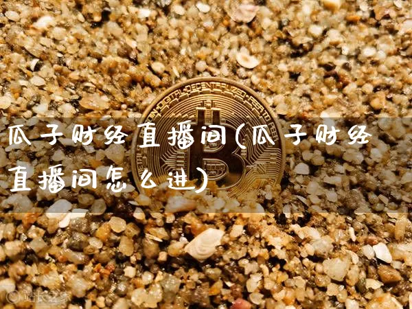 瓜子财经直播间(瓜子财经直播间怎么进)_https://www.lclxwz.com_大商所_第1张