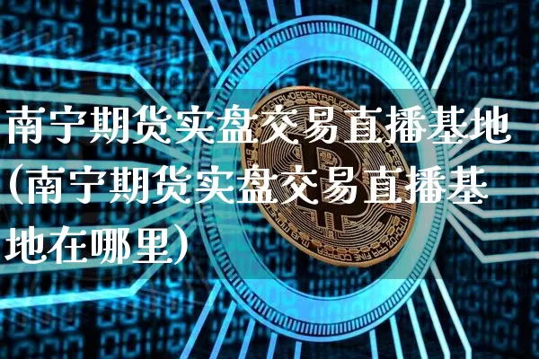 南宁期货实盘交易直播基地(南宁期货实盘交易直播基地在哪里)_https://www.lclxwz.com_郑商所_第1张