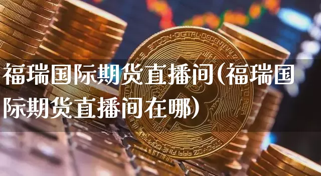 福瑞国际期货直播间(福瑞国际期货直播间在哪)_https://www.lclxwz.com_广期所_第1张