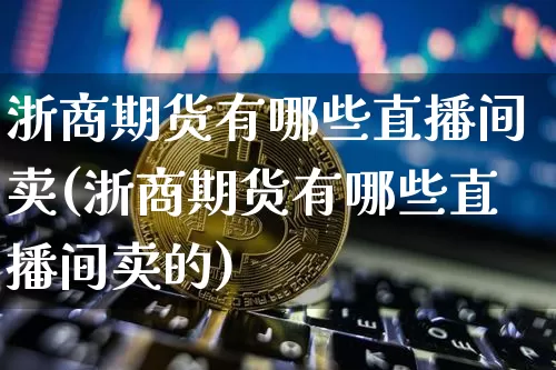 浙商期货有哪些直播间卖(浙商期货有哪些直播间卖的)_https://www.lclxwz.com_郑商所_第1张