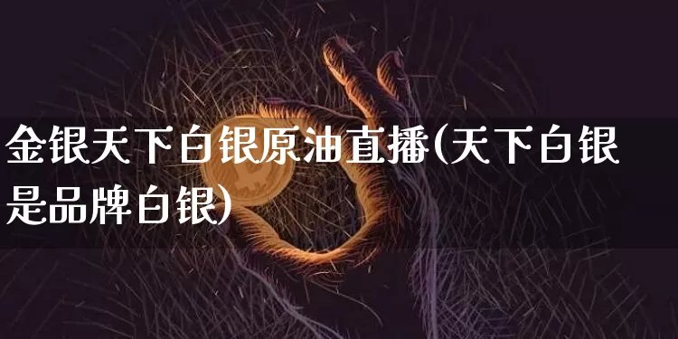 金银天下白银原油直播(天下白银是品牌白银)_https://www.lclxwz.com_郑商所_第1张
