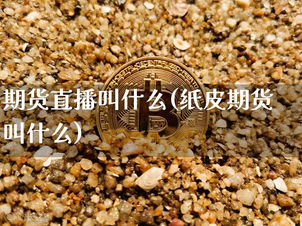 期货直播叫什么(纸皮期货叫什么)_https://www.lclxwz.com_上期能源_第1张