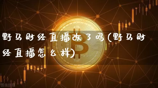 野马财经直播改了吗(野马财经直播怎么样)_https://www.lclxwz.com_大商所_第1张