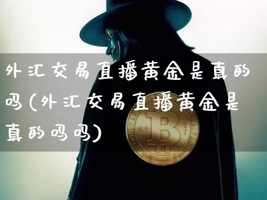 外汇交易直播黄金是真的吗(外汇交易直播黄金是真的吗吗)_https://www.lclxwz.com_大商所_第1张