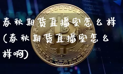 春秋期货直播室怎么样(春秋期货直播室怎么样啊)_https://www.lclxwz.com_上期能源_第1张