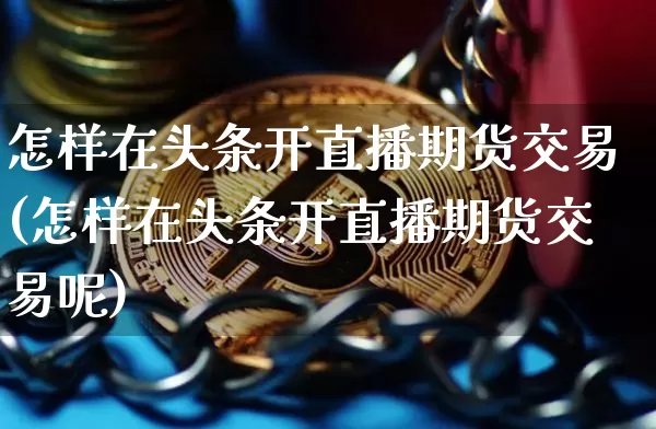 怎样在头条开直播期货交易(怎样在头条开直播期货交易呢)_https://www.lclxwz.com_广期所_第1张