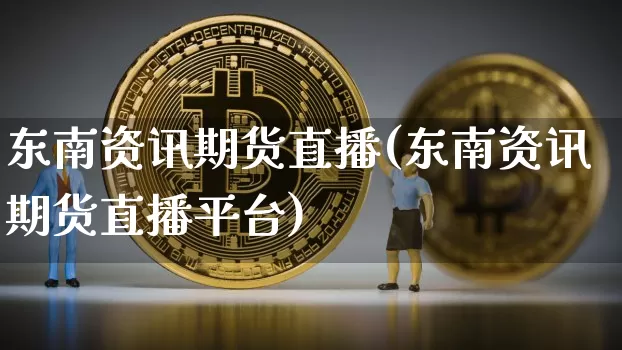 东南资讯期货直播(东南资讯期货直播平台)_https://www.lclxwz.com_中金所_第1张