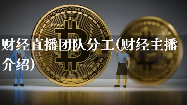财经直播团队分工(财经主播介绍)_https://www.lclxwz.com_大商所_第1张