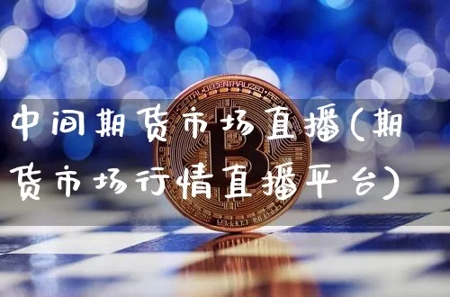 中间期货市场直播(期货市场行情直播平台)_https://www.lclxwz.com_上期能源_第1张