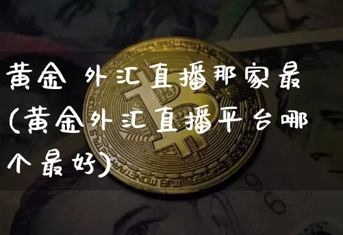 黄金 外汇直播那家最(黄金外汇直播平台哪个最好)_https://www.lclxwz.com_郑商所_第1张