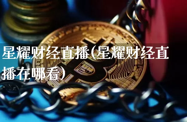 星耀财经直播(星耀财经直播在哪看)_https://www.lclxwz.com_上期能源_第1张