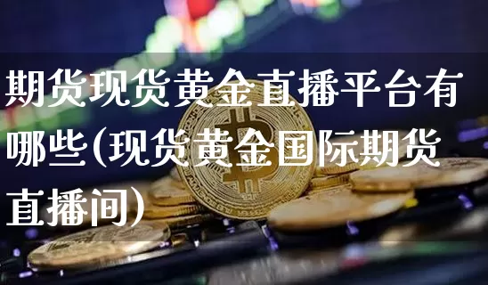 期货现货黄金直播平台有哪些(现货黄金国际期货直播间)_https://www.lclxwz.com_上期能源_第1张