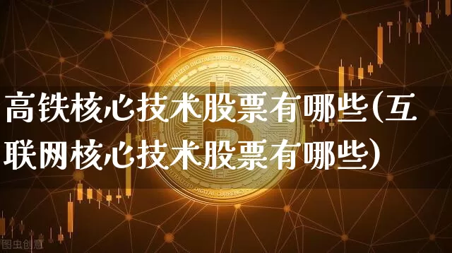 高铁核心技术股票有哪些(互联网核心技术股票有哪些)_https://www.lclxwz.com_大商所_第1张