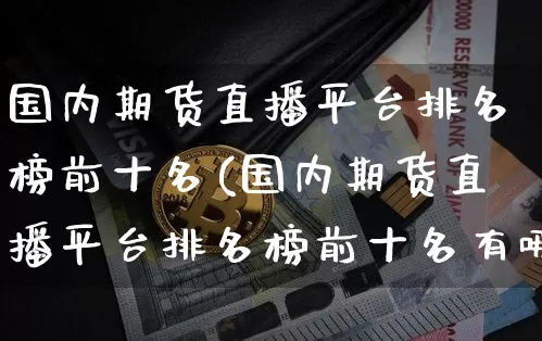 国内期货直播平台排名榜前十名(国内期货直播平台排名榜前十名有哪些)_https://www.lclxwz.com_上期能源_第1张