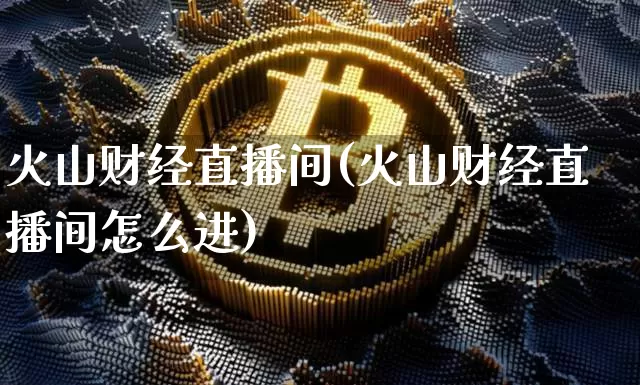 火山财经直播间(火山财经直播间怎么进)_https://www.lclxwz.com_大商所_第1张