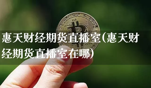 惠天财经期货直播室(惠天财经期货直播室在哪)_https://www.lclxwz.com_上期能源_第1张