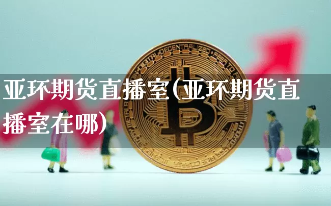 亚环期货直播室(亚环期货直播室在哪)_https://www.lclxwz.com_上期能源_第1张