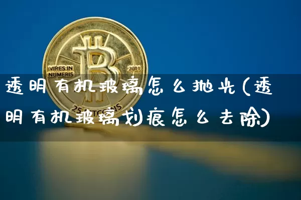 透明有机玻璃怎么抛光(透明有机玻璃划痕怎么去除)_https://www.lclxwz.com_上期所_第1张