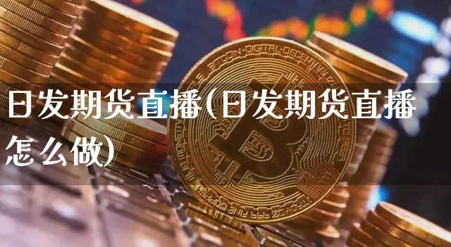 日发期货直播(日发期货直播怎么做)_https://www.lclxwz.com_上期能源_第1张