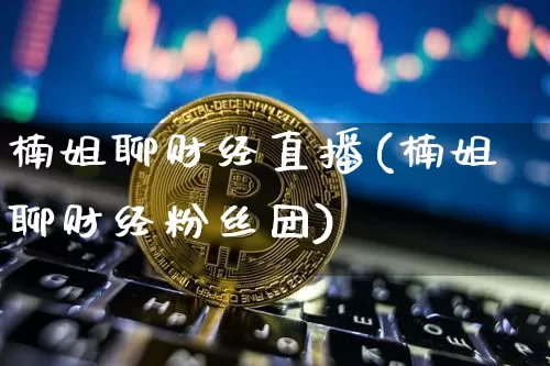 楠姐聊财经直播(楠姐聊财经粉丝团)_https://www.lclxwz.com_大商所_第1张