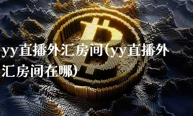 yy直播外汇房间(yy直播外汇房间在哪)_https://www.lclxwz.com_上期能源_第1张