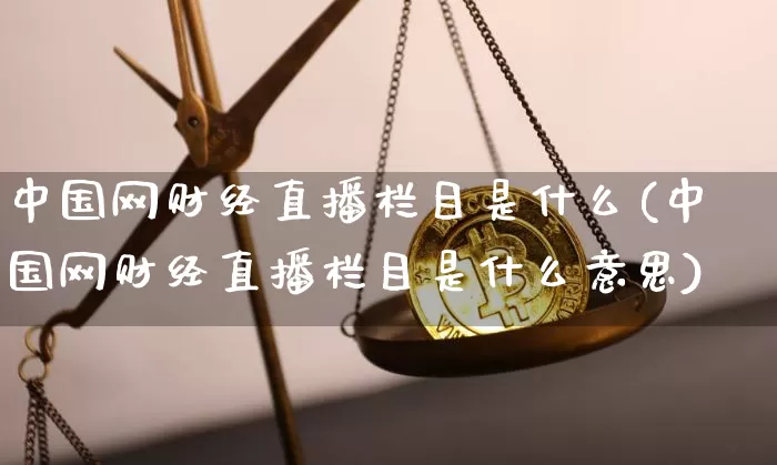 中国网财经直播栏目是什么(中国网财经直播栏目是什么意思)_https://www.lclxwz.com_大商所_第1张