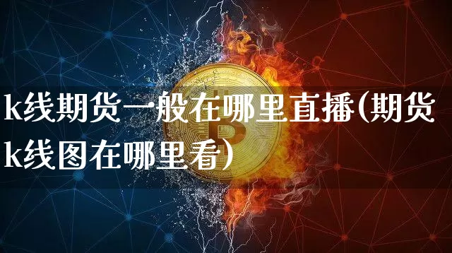 k线期货一般在哪里直播(期货k线图在哪里看)_https://www.lclxwz.com_郑商所_第1张