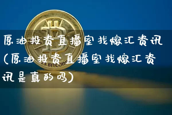 原油投资直播室找熔汇资讯(原油投资直播室找熔汇资讯是真的吗)_https://www.lclxwz.com_大商所_第1张