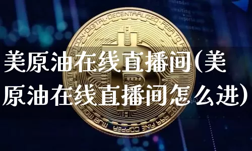 美原油在线直播间(美原油在线直播间怎么进)_https://www.lclxwz.com_大商所_第1张