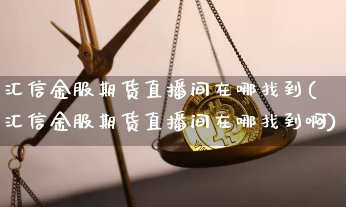 汇信金服期货直播间在哪找到(汇信金服期货直播间在哪找到啊)_https://www.lclxwz.com_中金所_第1张