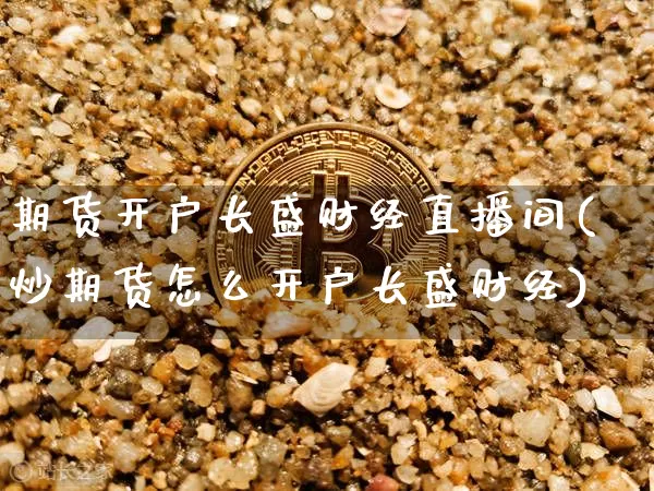 期货开户长盛财经直播间(炒期货怎么开户长盛财经)_https://www.lclxwz.com_郑商所_第1张