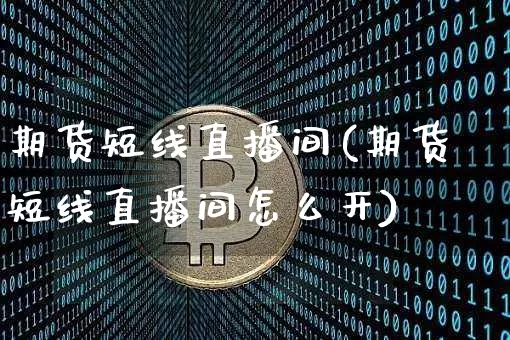 期货短线直播间(期货短线直播间怎么开)_https://www.lclxwz.com_大商所_第1张