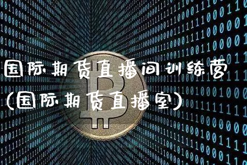 国际期货直播间训练营(国际期货直播室)_https://www.lclxwz.com_大商所_第1张
