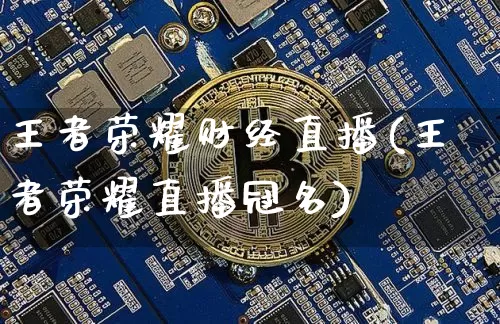 王者荣耀财经直播(王者荣耀直播冠名)_https://www.lclxwz.com_上期能源_第1张