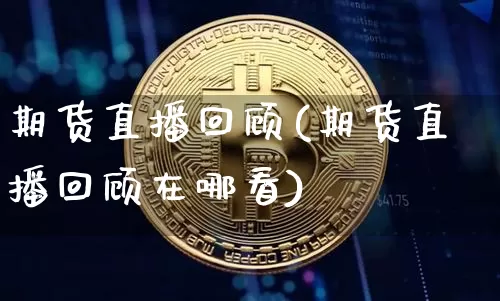期货直播回顾(期货直播回顾在哪看)_https://www.lclxwz.com_中金所_第1张