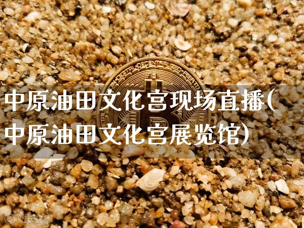 中原油田文化宫现场直播(中原油田文化宫展览馆)_https://www.lclxwz.com_郑商所_第1张
